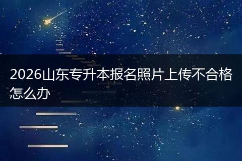 2026山东专升本报名照片上传不合格怎么办