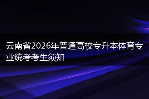 云南省2026年普通高校专升本体育专业统考考生须知