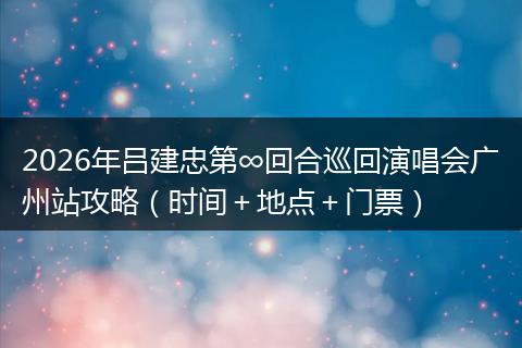 2026年吕建忠第∞回合巡回演唱会广州站攻略（时间＋地点＋门票）