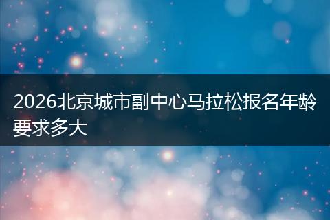 2026北京城市副中心马拉松报名年龄要求多大