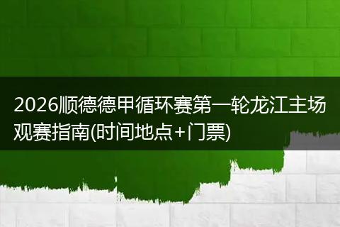 2026顺德德甲循环赛第一轮龙江主场观赛指南(时间地点+门票)