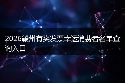2026赣州有奖发票幸运消费者名单查询入口