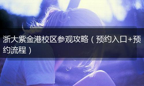浙大紫金港校区参观攻略（预约入口+预约流程）