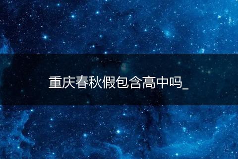 重庆春秋假包含高中吗_