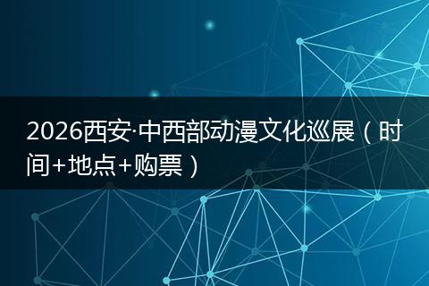 2026西安·中西部动漫文化巡展（时间+地点+购票）
