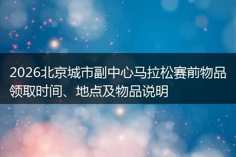 2026北京城市副中心马拉松赛前物品领取时间、地点及物品说明