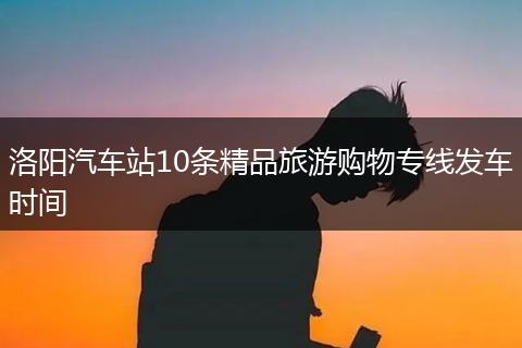 洛阳汽车站10条精品旅游购物专线发车时间