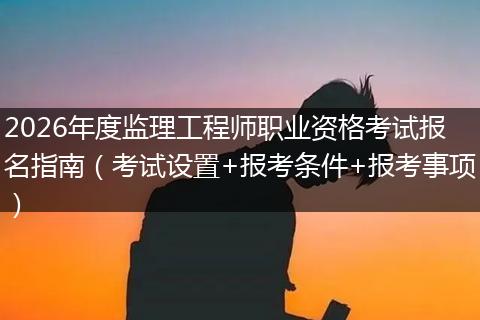 2026年度监理工程师职业资格考试报名指南（考试设置+报考条件+报考事项）