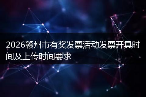 2026赣州市有奖发票活动发票开具时间及上传时间要求