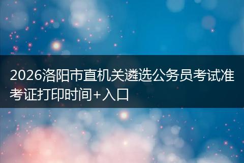 2026洛阳市直机关遴选公务员考试准考证打印时间+入口