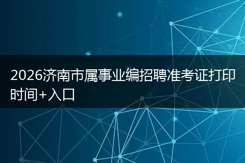 2026济南市属事业编招聘准考证打印时间+入口