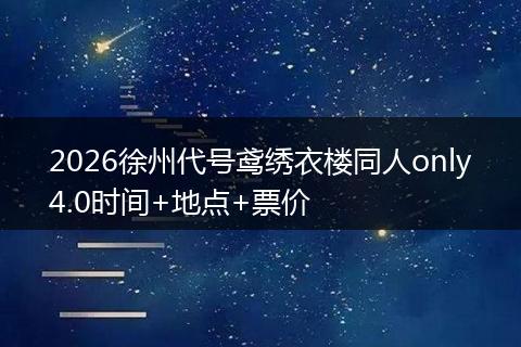 2026徐州代号鸢绣衣楼同人only4.0时间+地点+票价