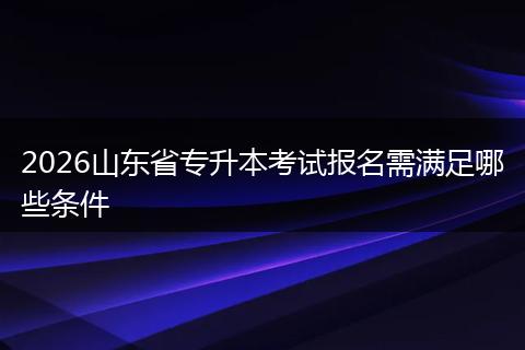 2026山东省专升本考试报名需满足哪些条件