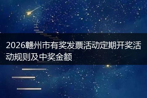 2026赣州市有奖发票活动定期开奖活动规则及中奖金额