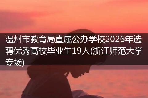 温州市教育局直属公办学校2026年选聘优秀高校毕业生19人(浙江师范大学专场)