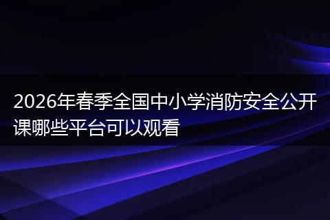 2026年春季全国中小学消防安全公开课哪些平台可以观看
