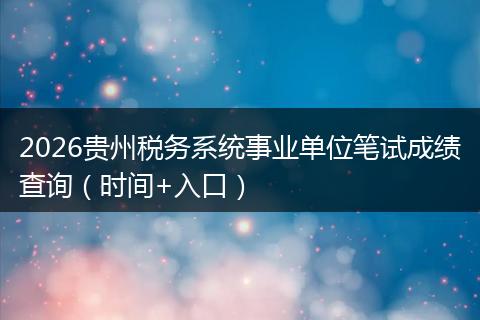 2026贵州税务系统事业单位笔试成绩查询（时间+入口）