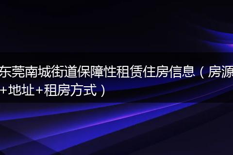 东莞南城街道保障性租赁住房信息（房源+地址+租房方式）