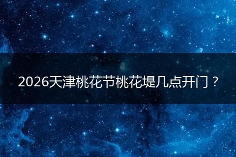 2026天津桃花节桃花堤几点开门？