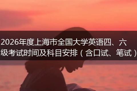2026年度上海市全国大学英语四、六级考试时间及科目安排（含口试、笔试）