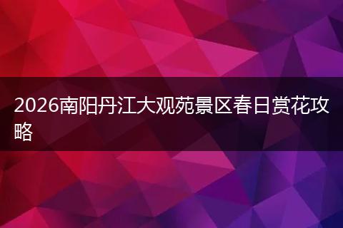 2026南阳丹江大观苑景区春日赏花攻略