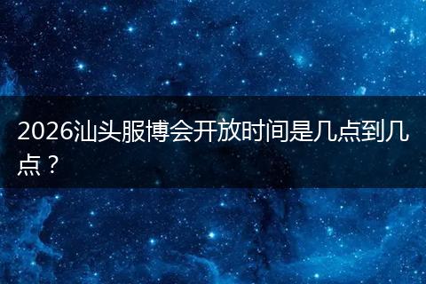 2026汕头服博会开放时间是几点到几点？