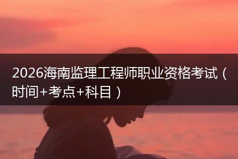 2026海南监理工程师职业资格考试（时间+考点+科目）