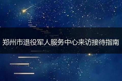 郑州市退役军人服务中心来访接待指南