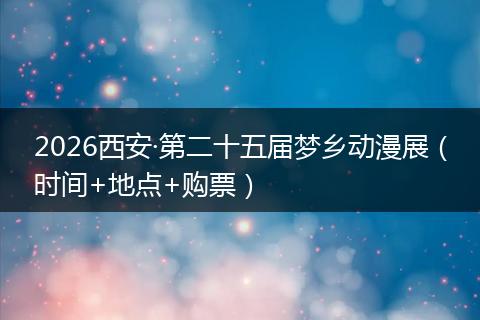 2026西安·第二十五届梦乡动漫展（时间+地点+购票）