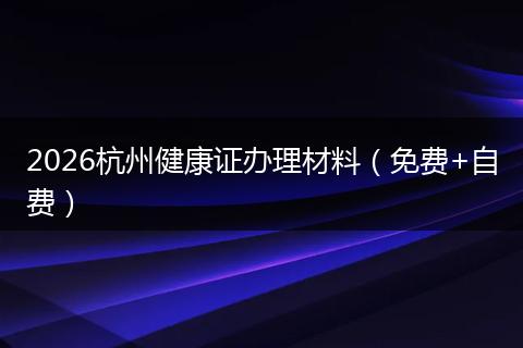 2026杭州健康证办理材料（免费+自费）