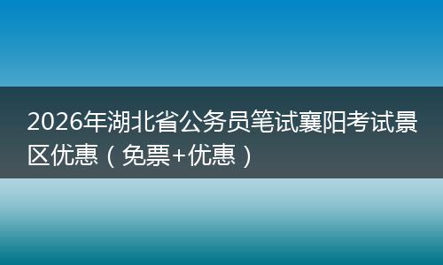 2026年湖北省公务员笔试襄阳考试景区优惠（免票+优惠）