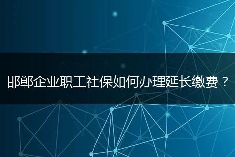 邯郸企业职工社保如何办理延长缴费？