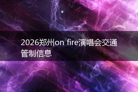 2026郑州on fire演唱会交通管制信息