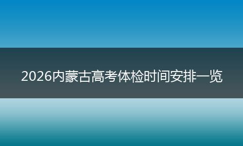 2026内蒙古高考体检时间安排一览