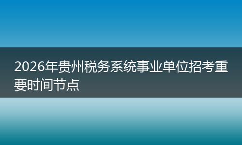 2026年贵州税务系统事业单位招考重要时间节点