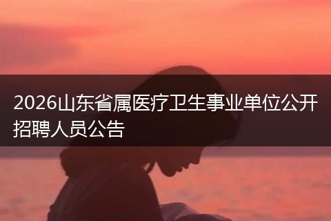 2026山东省属医疗卫生事业单位公开招聘人员公告