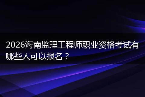 2026海南监理工程师职业资格考试有哪些人可以报名？