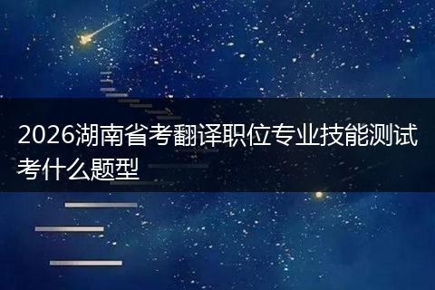 2026湖南省考翻译职位专业技能测试考什么题型