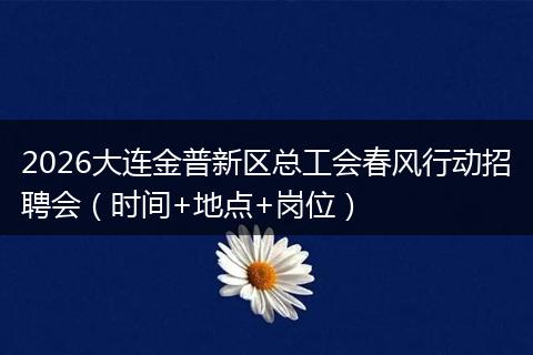 2026大连金普新区总工会春风行动招聘会（时间+地点+岗位）