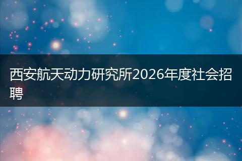 西安航天动力研究所2026年度社会招聘