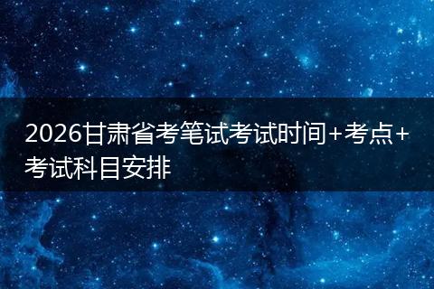 2026甘肃省考笔试考试时间+考点+考试科目安排