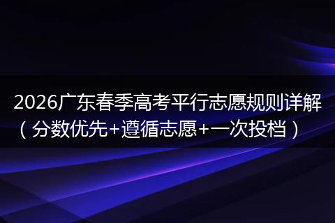 2026广东春季高考平行志愿规则详解（分数优先+遵循志愿+一次投档）