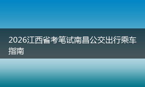 2026江西省考笔试南昌公交出行乘车指南