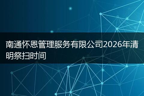 南通怀恩管理服务有限公司2026年清明祭扫时间