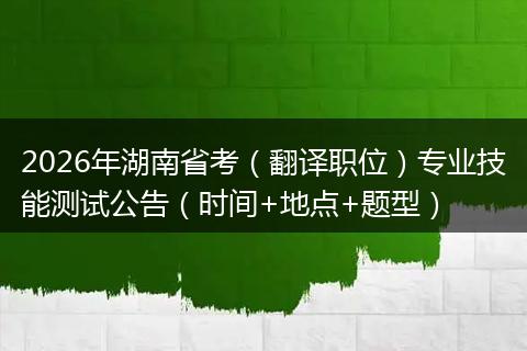 2026年湖南省考（翻译职位）专业技能测试公告（时间+地点+题型）