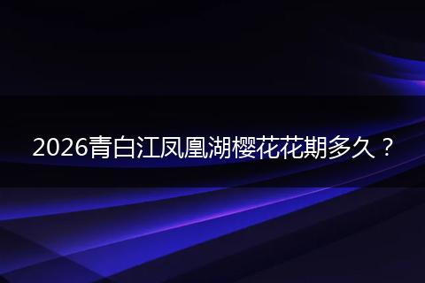 2026青白江凤凰湖樱花花期多久？