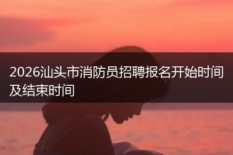 2026汕头市消防员招聘报名开始时间及结束时间