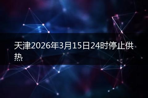 天津2026年3月15日24时停止供热