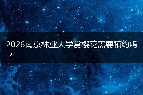 2026南京林业大学赏樱花需要预约吗？
