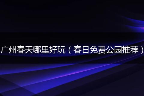 广州春天哪里好玩（春日免费公园推荐）